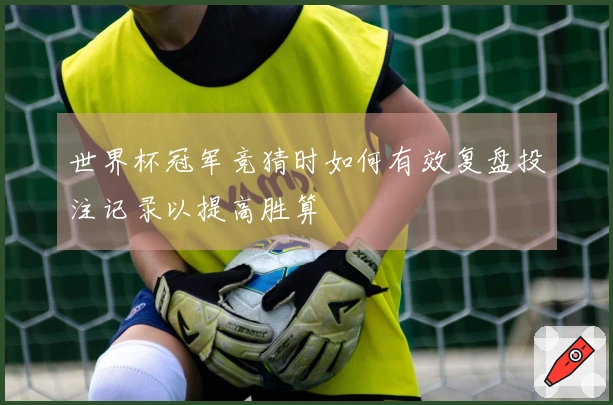 世界杯冠军竞猜时如何有效复盘投注记录以提高胜算