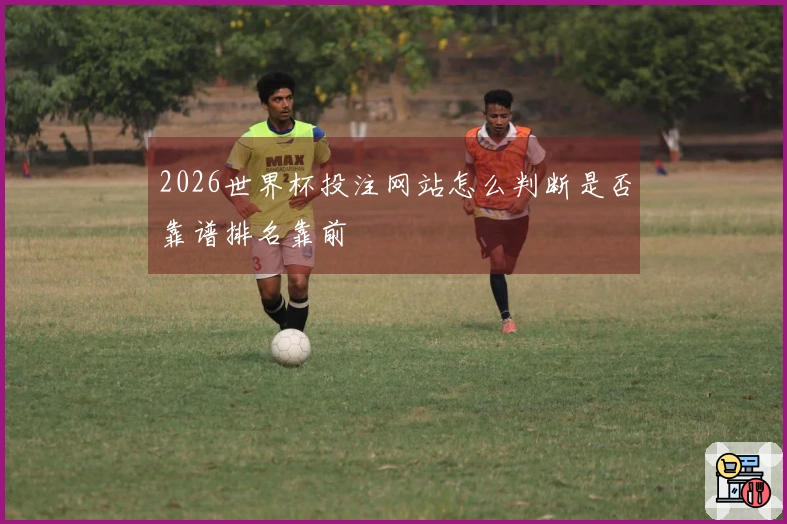 2026世界杯投注网站怎么判断是否靠谱排名靠前