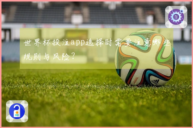 世界杯投注app选择时需要注意哪些规则与风险?