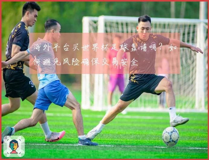 海外平台买世界杯足球靠谱吗?如何避免风险确保交易安全